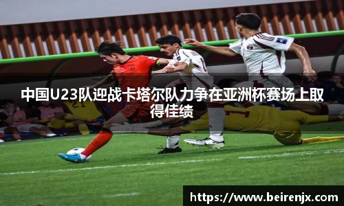 中国U23队迎战卡塔尔队力争在亚洲杯赛场上取得佳绩