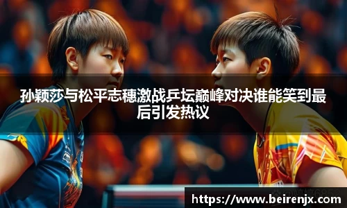 孙颖莎与松平志穗激战乒坛巅峰对决谁能笑到最后引发热议